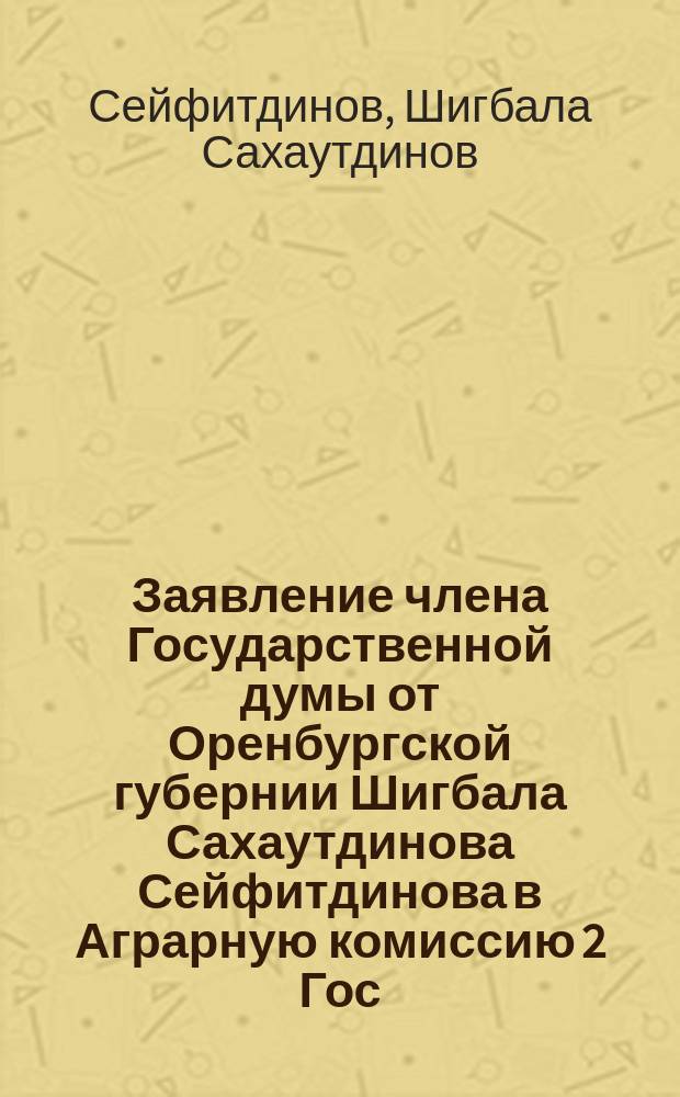 Заявление члена Государственной думы от Оренбургской губернии Шигбала Сахаутдинова Сейфитдинова в Аграрную комиссию 2 Гос. думы