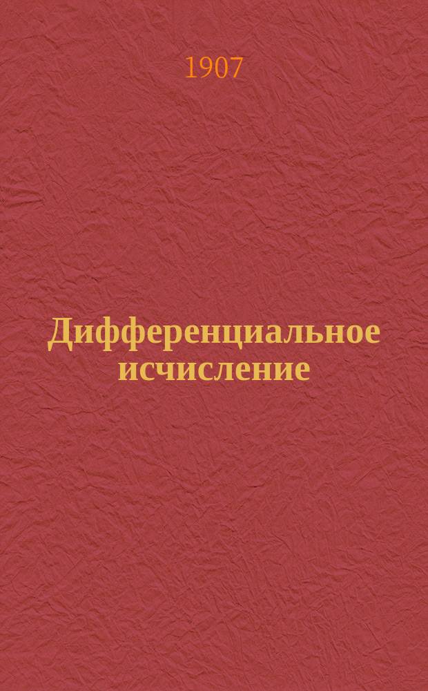 Дифференциальное исчисление : По лекциям, чит. в 1907 г. проф. Д.Ф. Селивановым
