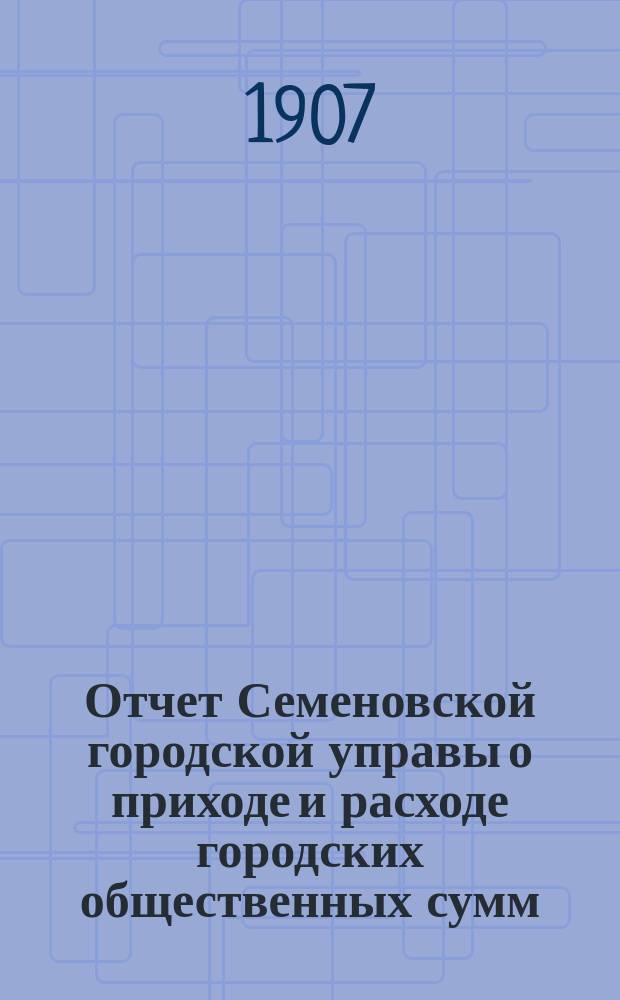 Отчет Семеновской городской управы о приходе и расходе городских общественных сумм... ... за 1906 год