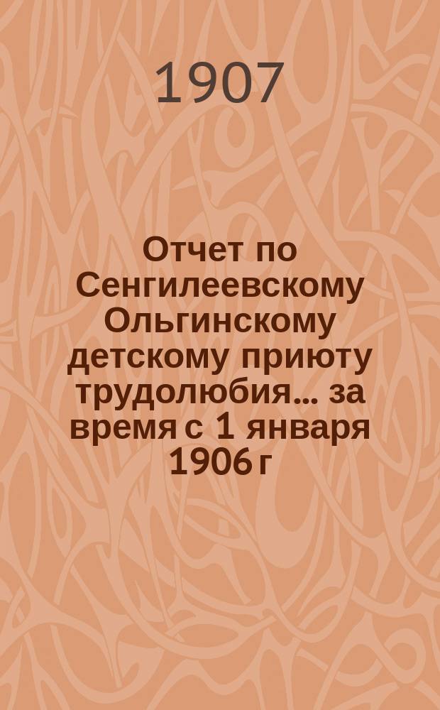 Отчет по Сенгилеевскому Ольгинскому детскому приюту трудолюбия... ... за время с 1 января 1906 г. по 1 января 1907 г.