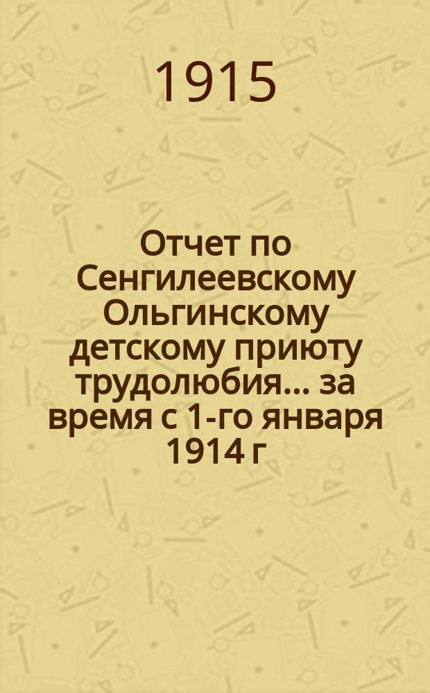 Отчет по Сенгилеевскому Ольгинскому детскому приюту трудолюбия... ... за время с 1-го января 1914 г. по 1-е января 1915 г.