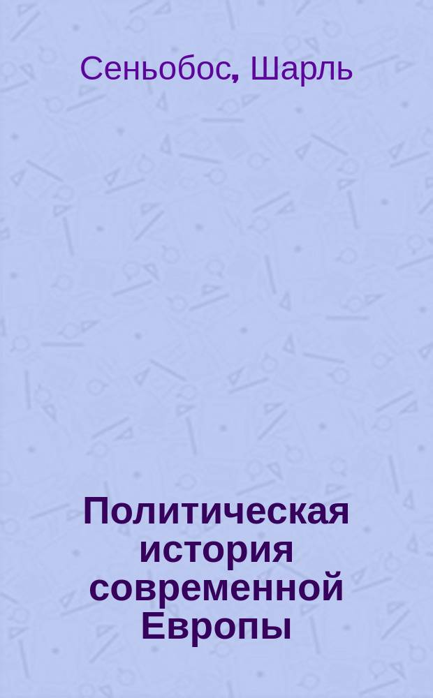 ... Политическая история современной Европы : Эволюция партий и политических форм : С прил. очерка В.А. Поссе "Европа наших дней" (1897-1906 гг.) и рус. и иностр. библиогр. : Впервые введ. "История Российской империи и Польши". Т. 1-2