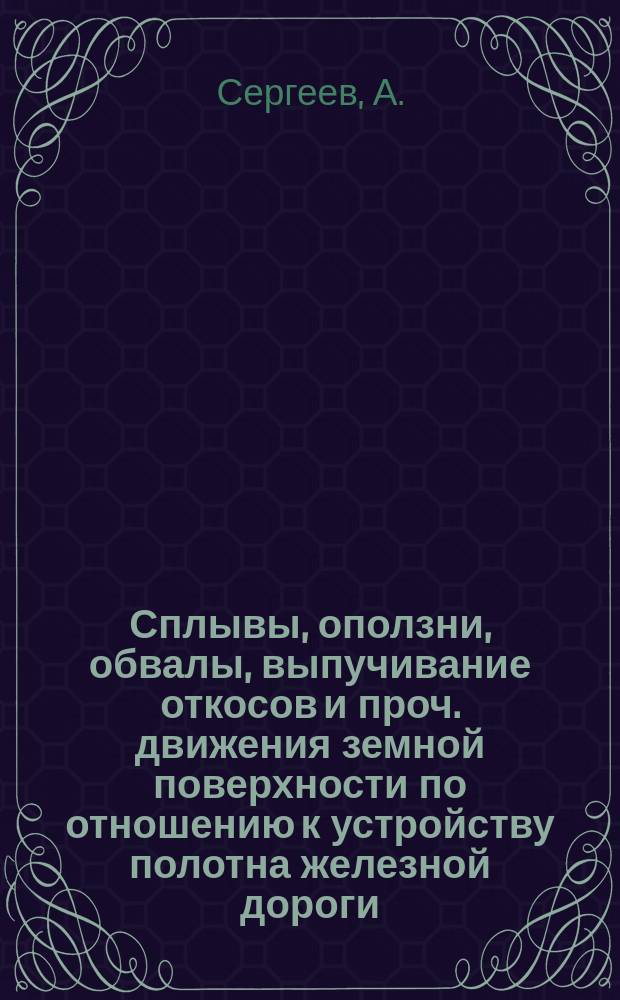 Сплывы, оползни, обвалы, выпучивание откосов и проч. движения земной поверхности по отношению к устройству полотна железной дороги : (Из материалов по изысканиям Черномор. ж. д.)
