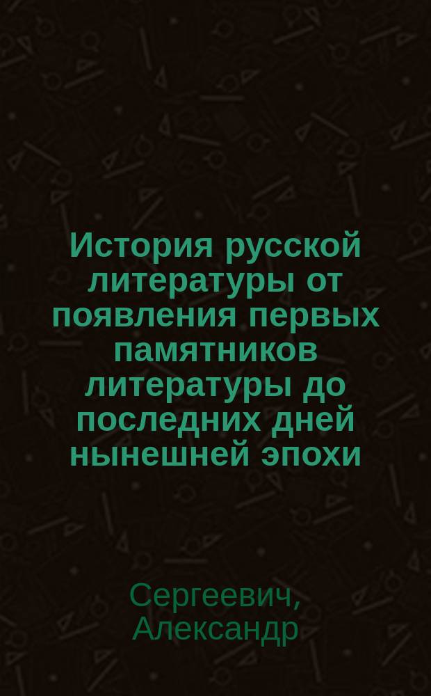 История русской литературы от появления первых памятников литературы до последних дней нынешней эпохи
