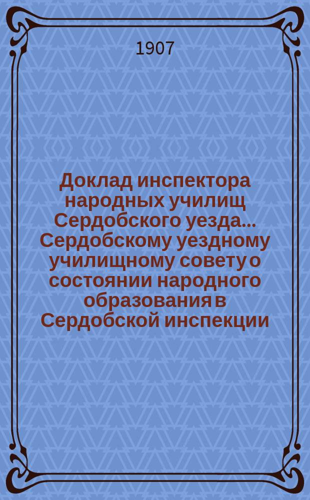 Доклад инспектора народных училищ Сердобского уезда... Сердобскому уездному училищному совету о состоянии народного образования в Сердобской инспекции...