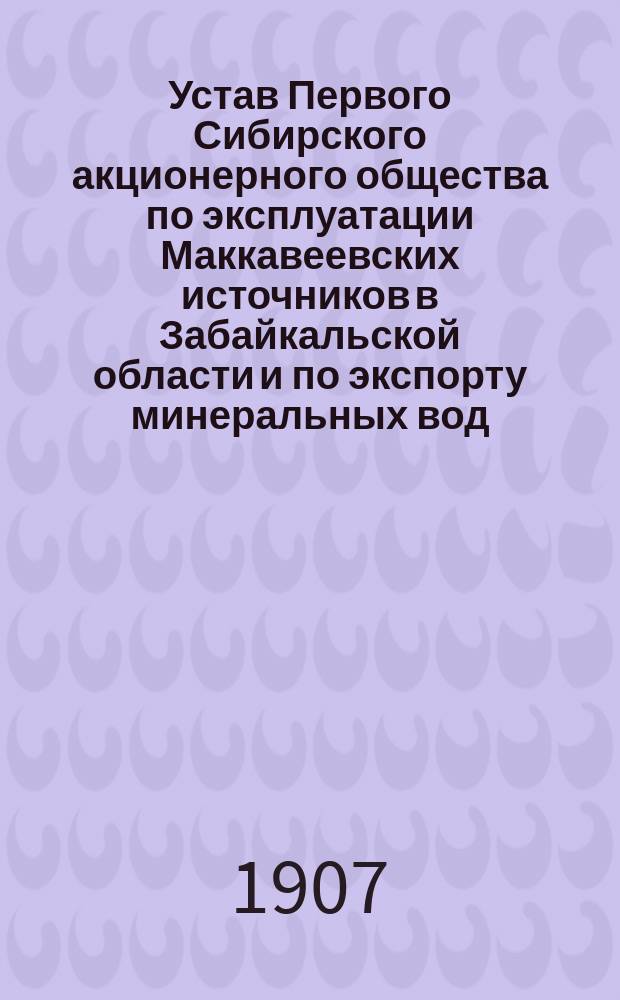 Устав Первого Сибирского акционерного общества по эксплуатации Маккавеевских источников в Забайкальской области и по экспорту минеральных вод