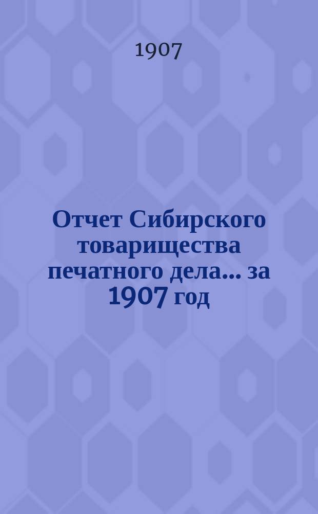 Отчет Сибирского товарищества печатного дела... ... за 1907 год