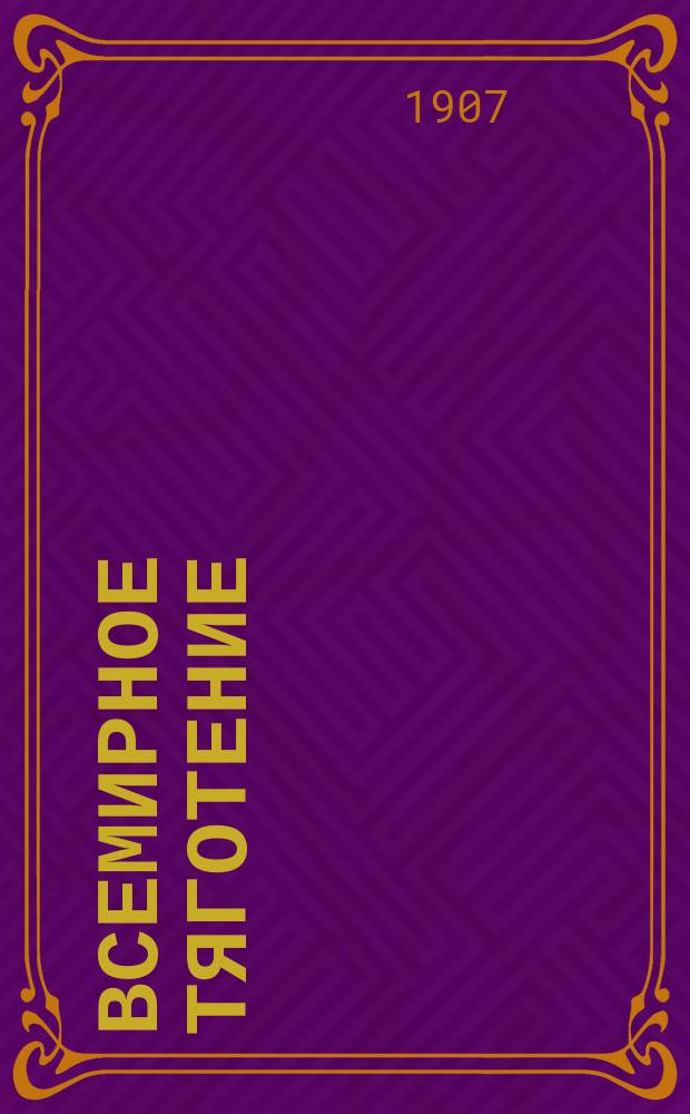 Всемирное тяготение : Попытка объяснить его причину и сущность