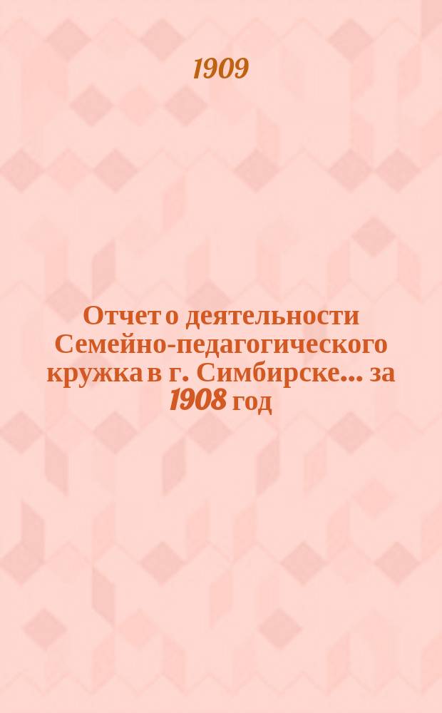 Отчет о деятельности Семейно-педагогического кружка в г. Симбирске... за 1908 год
