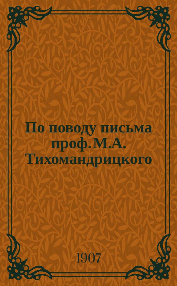 По поводу письма проф. М.А. Тихомандрицкого : (Из Журн. М-ва нар. прос., 1907, ч. 9, июнь, № 6, отд. 2, стр. 454-457)
