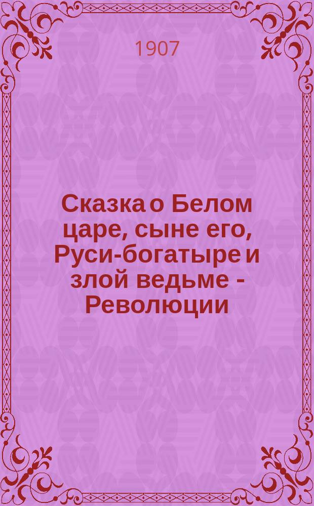Сказка о Белом царе, сыне его, Руси-богатыре и злой ведьме - [Революции]