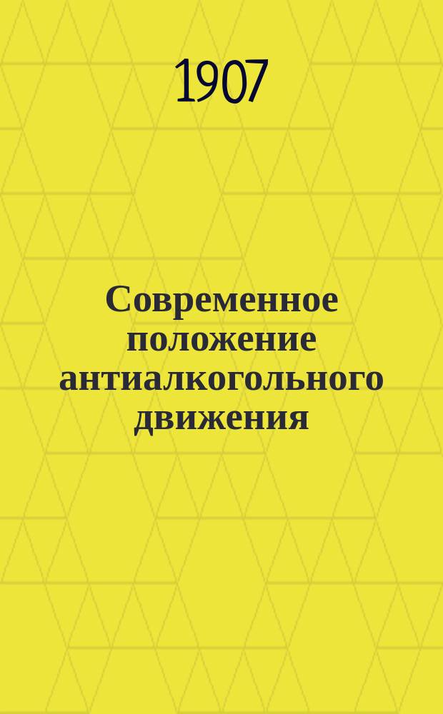 Современное положение антиалкогольного движения : (Докл. Комис. по вопр. об алкоголизме 18 апр. 1907 г.)