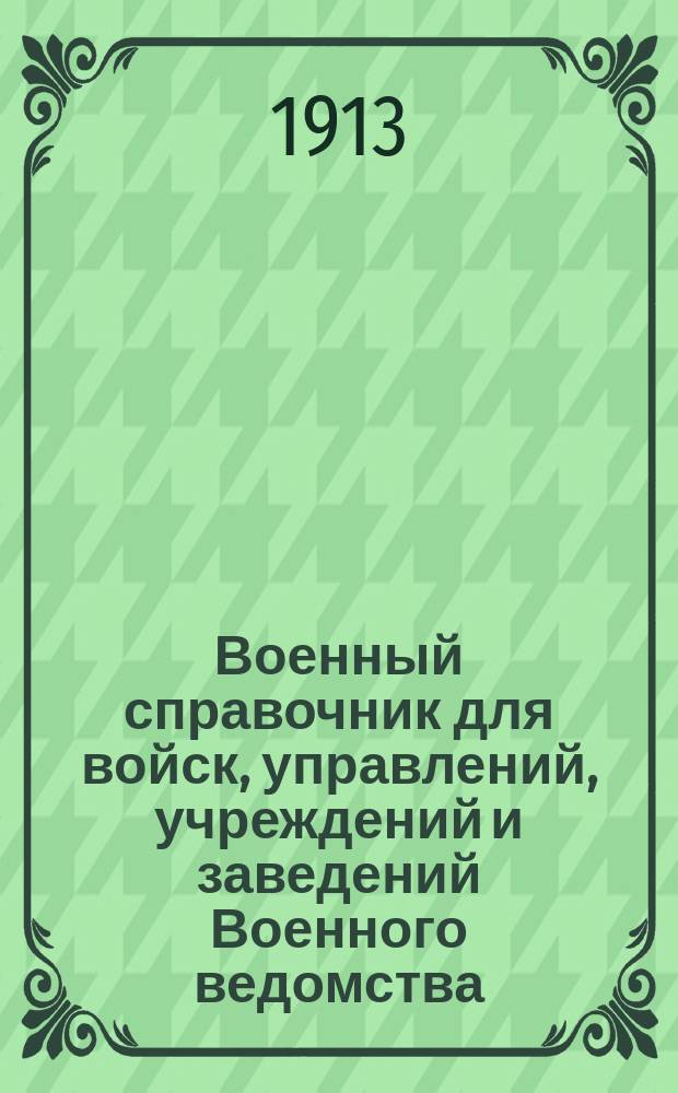 Военный справочник для войск, управлений, учреждений и заведений Военного ведомства, исправленный и дополненный по 1 мая 1913 г.
