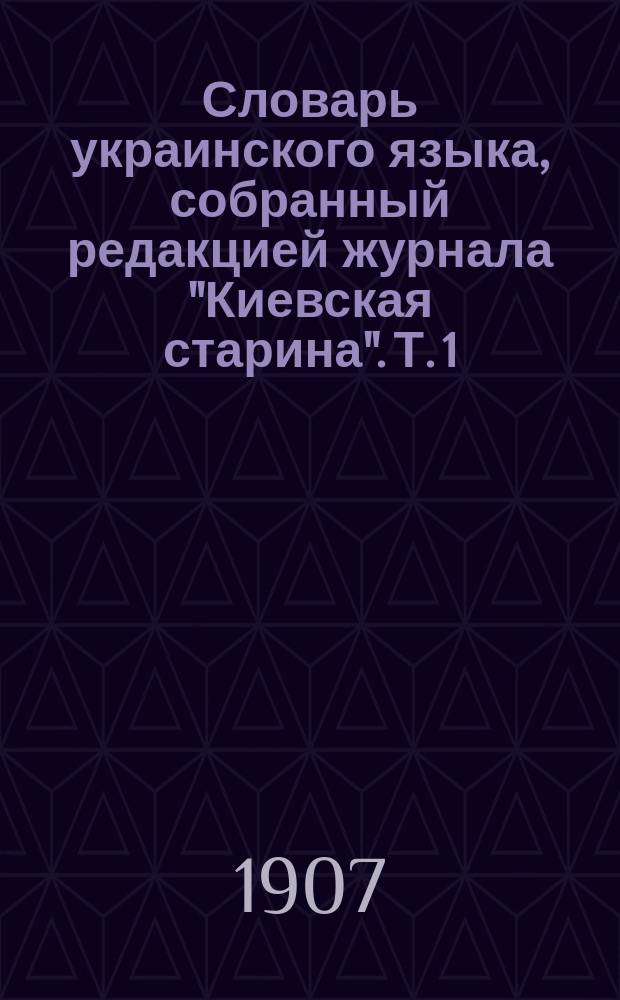 Словарь украинского языка, собранный редакцией журнала "Киевская старина". Т. 1 : А.-Ж.
