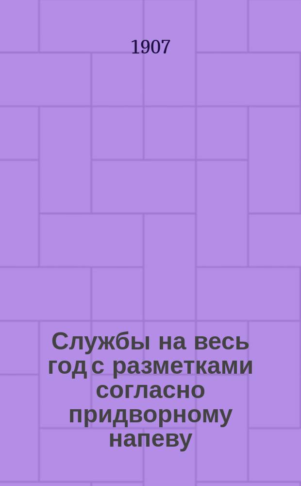 Службы на весь год с разметками согласно придворному напеву : Пособие при обучении церк. пению в классах Придвор. капеллы