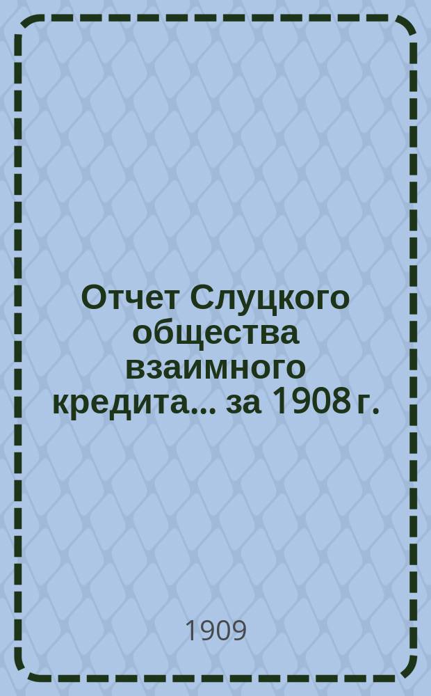 Отчет Слуцкого общества взаимного кредита... ... за 1908 г.
