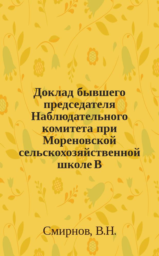 Доклад бывшего председателя Наблюдательного комитета при Мореновской сельскохозяйственной школе В.Н. Смирнова о положении этой школы; Доклад... В.Н. Смирнова о закрытии Мореновской школы по распоряжению Министерства земледелия 63 очередному Нижегородскому уездному земскому собранию