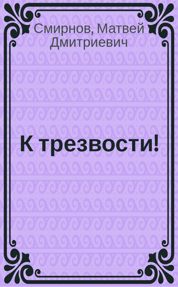 К трезвости! : Поучения, произнес. в приход. церкви с. Кутач Дмитровского у. Моск. г