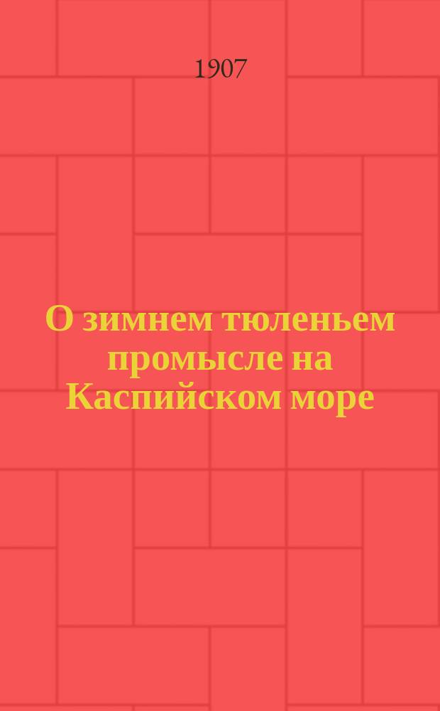 О зимнем тюленьем промысле на Каспийском море : Предвар. отчет Н.А. Смирнова : По наблюдениям 1905 г.
