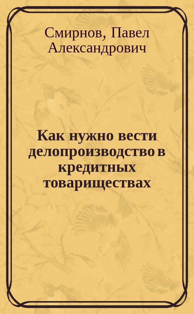 Как нужно вести делопроизводство в кредитных товариществах : С прил. крат. руководства для счетоводов