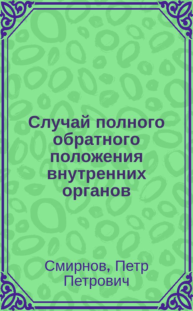 Случай полного обратного положения внутренних органов = (Situs viscerum inversus totalis) : Демонстрирован в О-ве рус. врачей в Москве 3 нояб. 1906 г