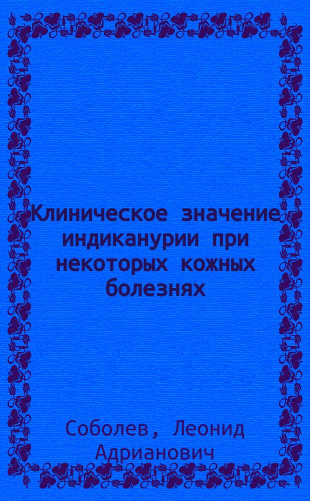 Клиническое значение индиканурии при некоторых кожных болезнях : Клинич. исслед. : Дис. на степ. д-ра мед. Л.А. Соболева