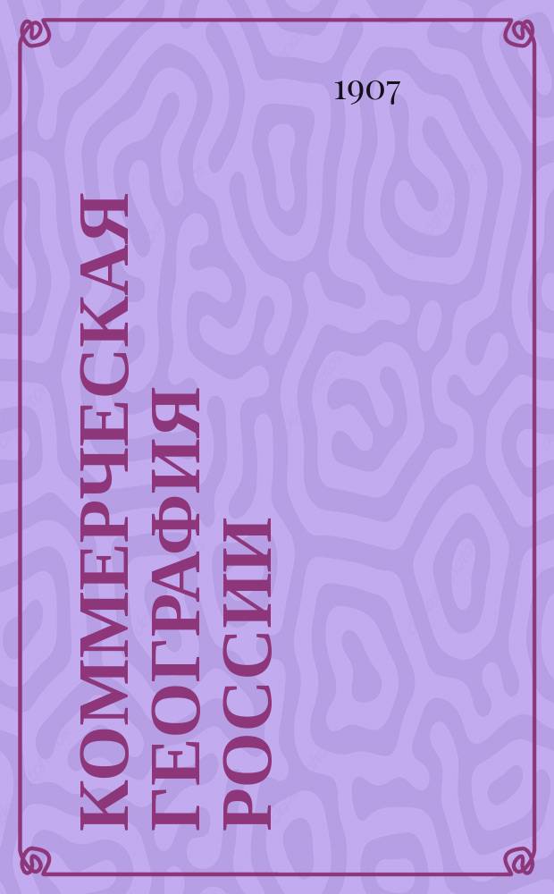 Коммерческая география России : Очерк хоз. статистики географии России сравнит. с иностр. гос-вами
