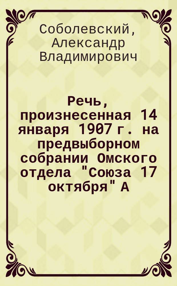 Речь, произнесенная 14 января 1907 г. на предвыборном собрании Омского отдела "Союза 17 октября" А.В. Соболевским