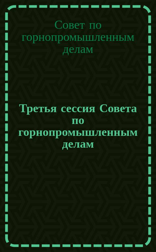 Третья сессия Совета по горнопромышленным делам : (По "Торгово-пром. газете")