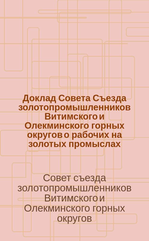 Доклад Совета Съезда золотопромышленников Витимского и Олекминского горных округов о рабочих на золотых промыслах: проект правил о найме в связи с законопроектом об ограждении золотопромышленников от кражи золота и платины со стороны рабочих