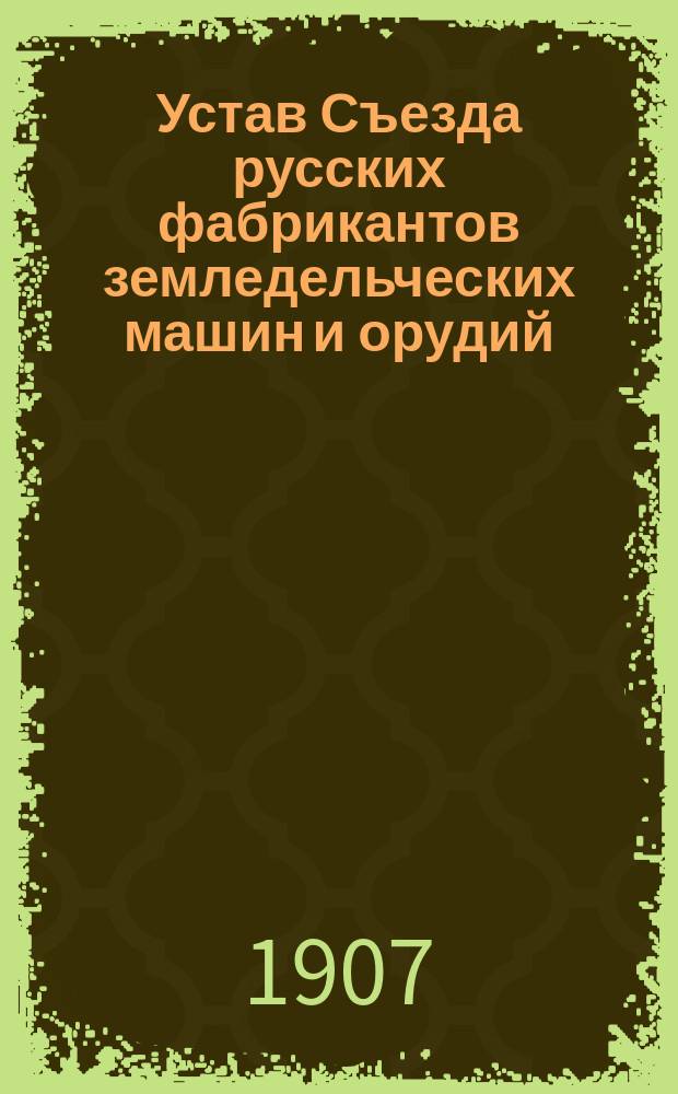 Устав Съезда русских фабрикантов земледельческих машин и орудий : Утв. 19 апр. 1907 г.