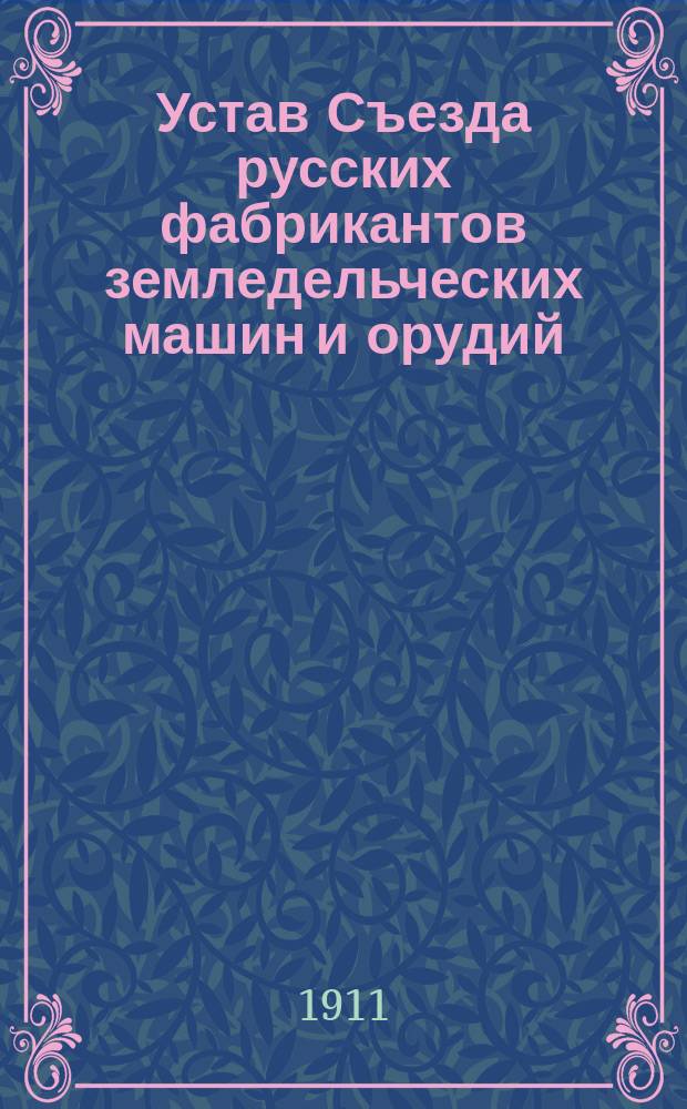 Устав Съезда русских фабрикантов земледельческих машин и орудий : С изм. и доп., утв. 25 янв. 1911 г