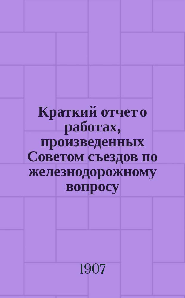 Краткий отчет о работах, произведенных Советом съездов по железнодорожному вопросу