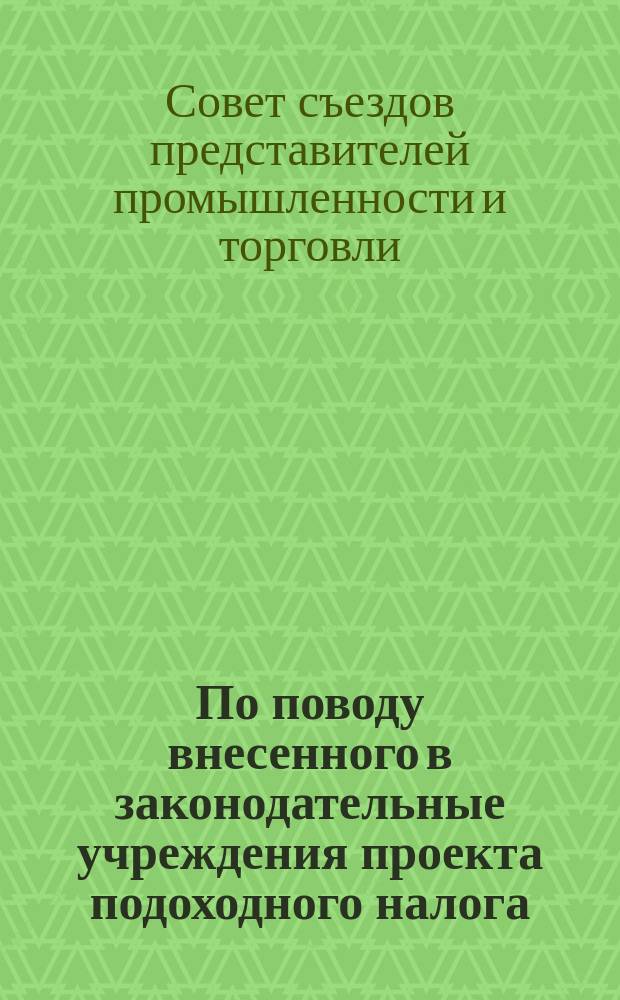 По поводу внесенного в законодательные учреждения проекта подоходного налога : Докл. Совета съездов