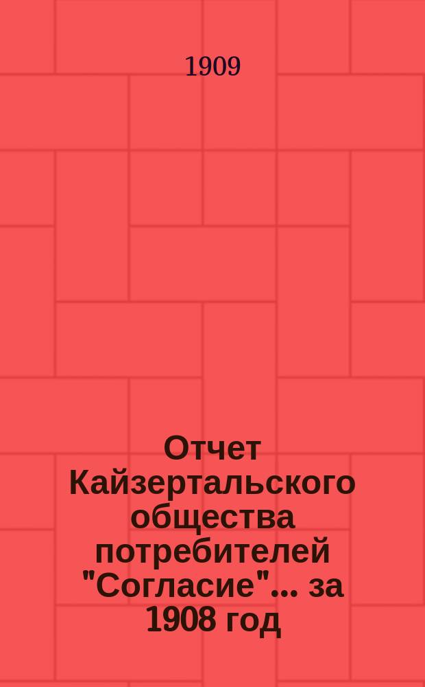 Отчет Кайзертальского общества потребителей "Согласие"... ... за 1908 год