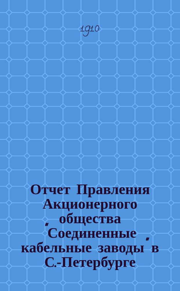 ... Отчет Правления Акционерного общества "Соединенные кабельные заводы" в С.-Петербурге... ... за время с 1-го января по 31-е декабря 1909 г.