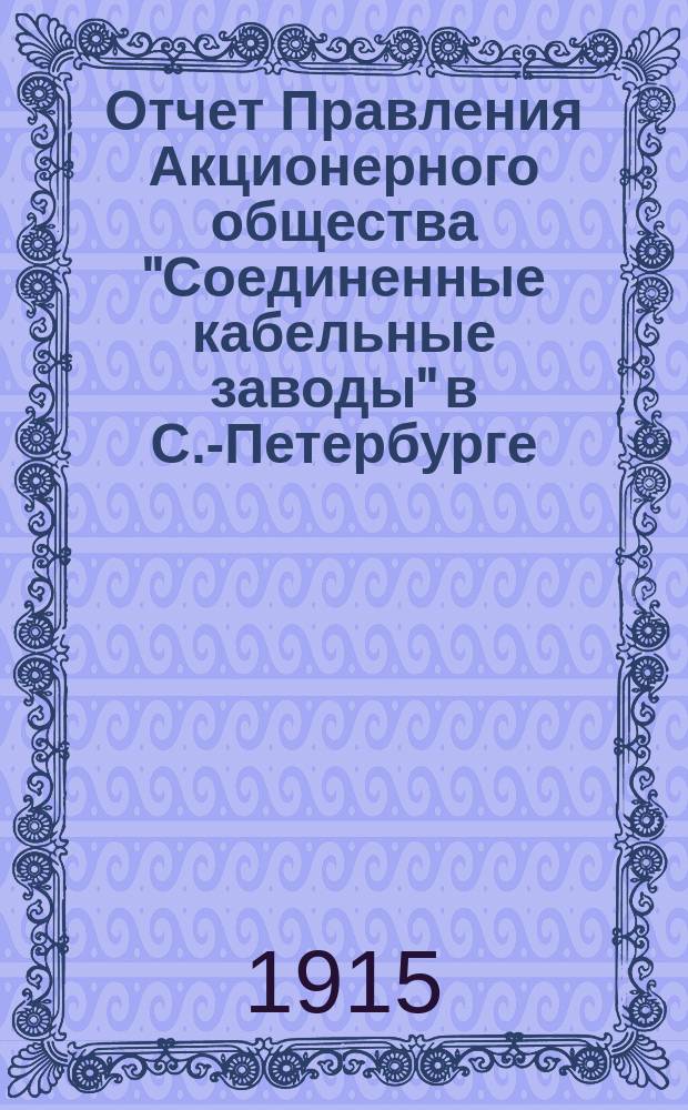 ... Отчет Правления Акционерного общества "Соединенные кабельные заводы" в С.-Петербурге... ... за время с 1-го января по 31-е декабря 1914 года