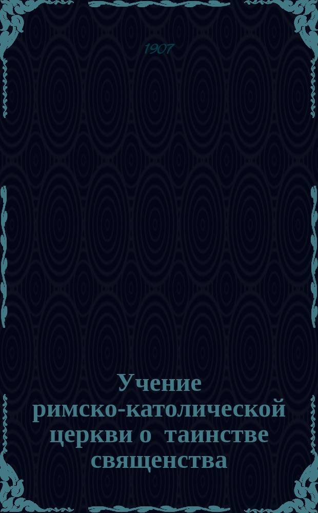 Учение римско-католической церкви о таинстве священства : Ист.-догмат. очерк. [Вып. 1]. [Вып. 1]