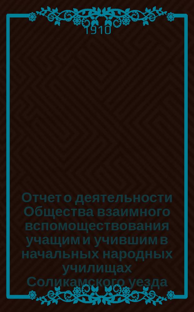 Отчет о деятельности Общества взаимного вспомоществования учащим и учившим в начальных народных училищах Соликамского уезда, Пермской губернии... ... с 1-го января 1909 г. по 1-е января 1910 г.