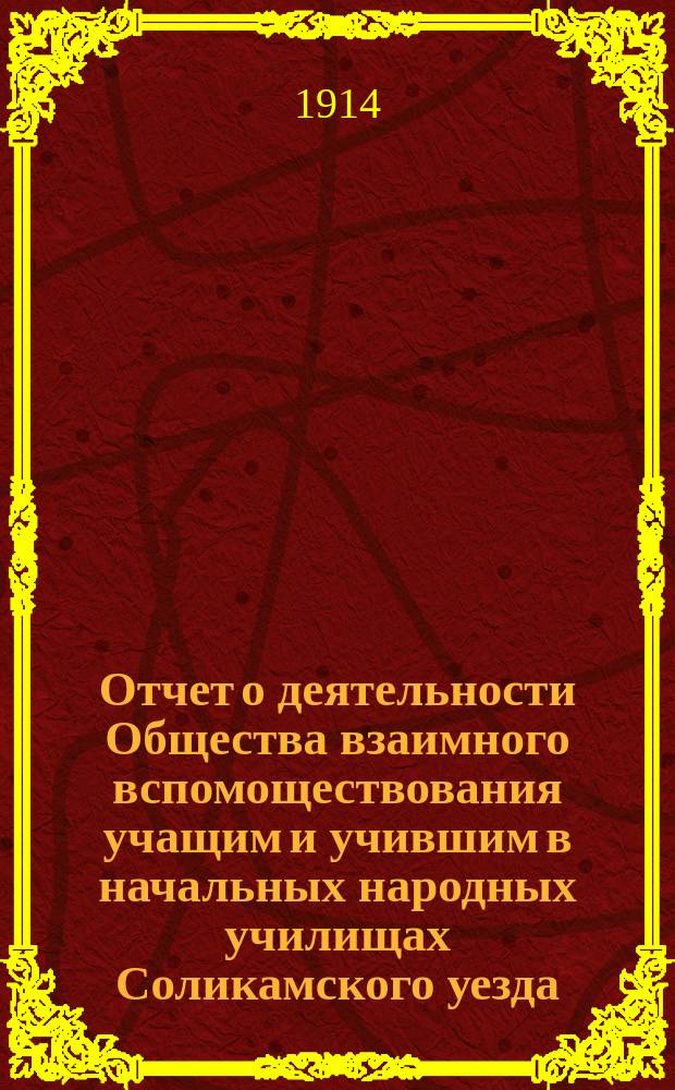 Отчет о деятельности Общества взаимного вспомоществования учащим и учившим в начальных народных училищах Соликамского уезда, Пермской губернии... ... с 1 января 1913 г. по 1-е января 1914 г.