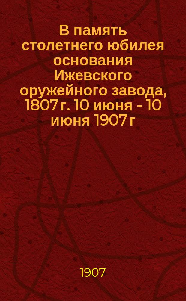 В память столетнего юбилея основания Ижевского оружейного завода, 1807 г. 10 июня - 10 июня 1907 г. : Ист. очерк