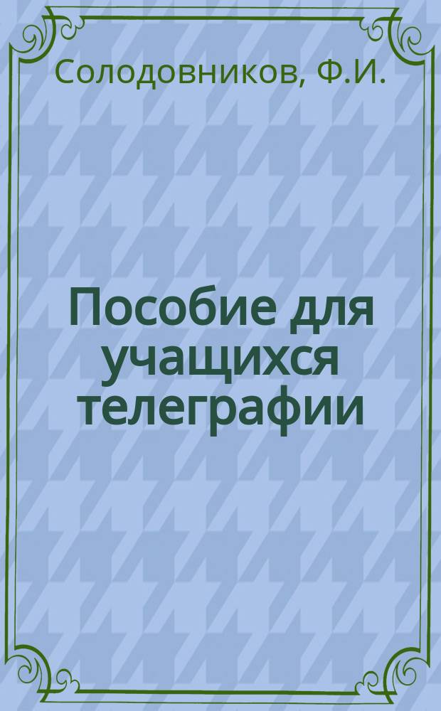 Пособие для учащихся телеграфии : В наст. курс телеграфии включены ст. и разговоры, перелож. на разн. шрифт Морзе на рус., англ., фр. и нем. диалектах и полностью: "Пиковая дама" Пушкина