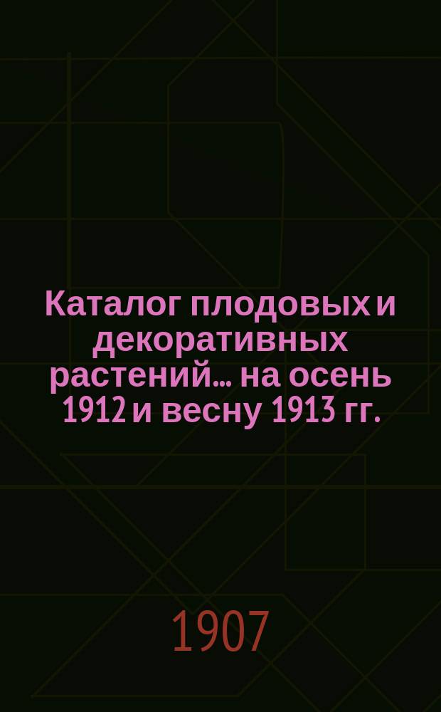 Каталог плодовых и декоративных растений... ... на осень 1912 и весну 1913 гг.