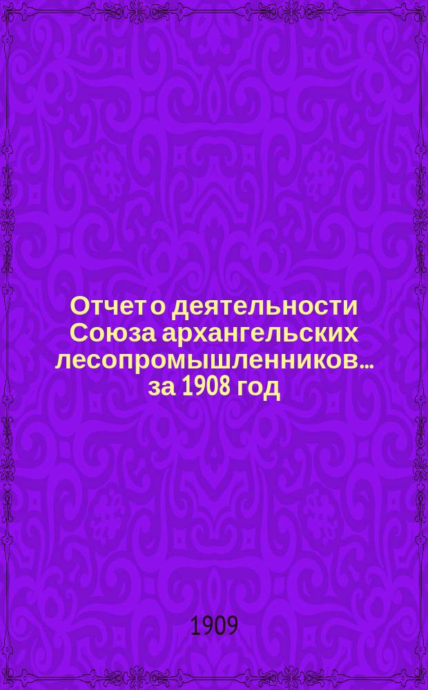 Отчет о деятельности Союза архангельских лесопромышленников... за 1908 год