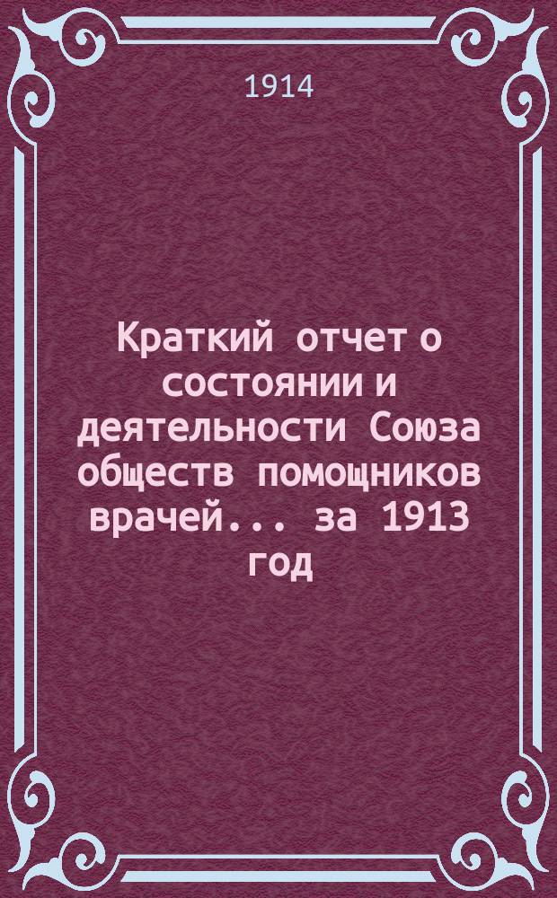 Краткий отчет о состоянии и деятельности Союза обществ помощников врачей... за 1913 год