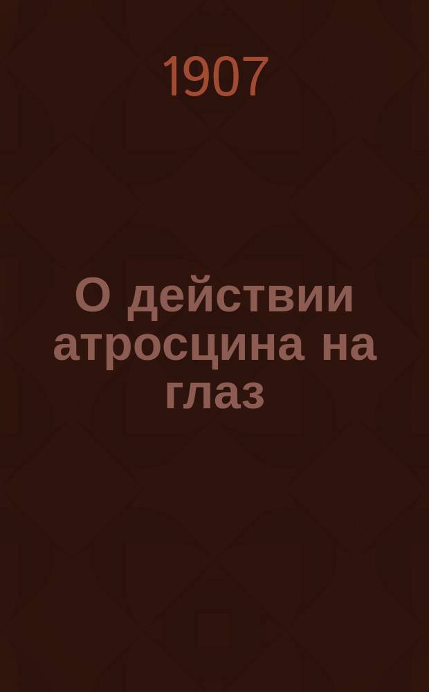 О действии атросцина на глаз : Клинико-эксперим. исслед. из Акад. глаз. клиники проф. Л.Г. Беллярминова : Дис. на степ. д-ра мед. И.В. Спирина