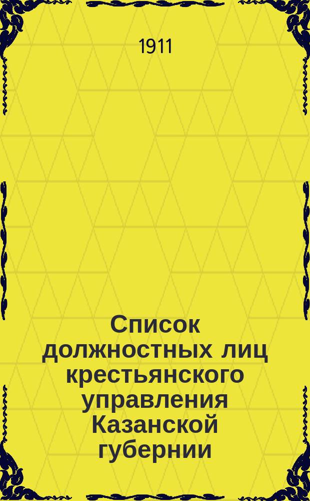 Список должностных лиц крестьянского управления Казанской губернии : Составлен... ... к 7 февраля 1911 года