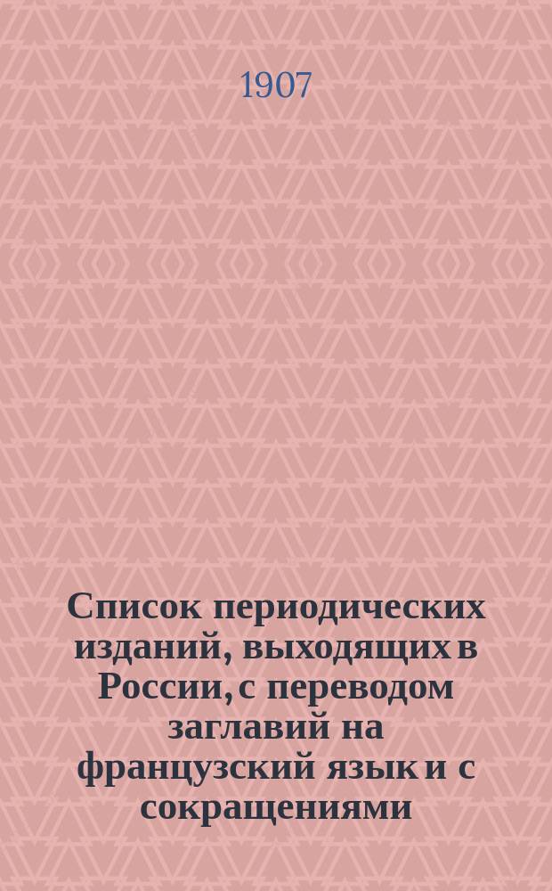 Список периодических изданий, выходящих в России, с переводом заглавий на французский язык и с сокращениями : 1907
