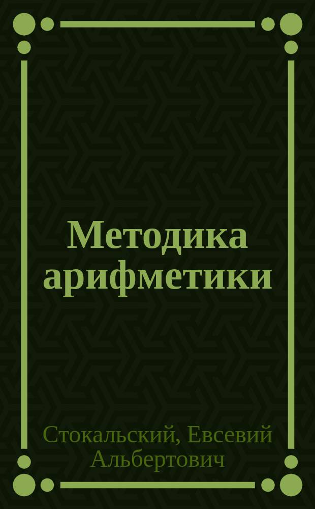 Методика арифметики : (Уроки, чит. Е.А. Стокальским в 8 кл. Псков. жен. гимназии в 1876-7 учеб. г.)