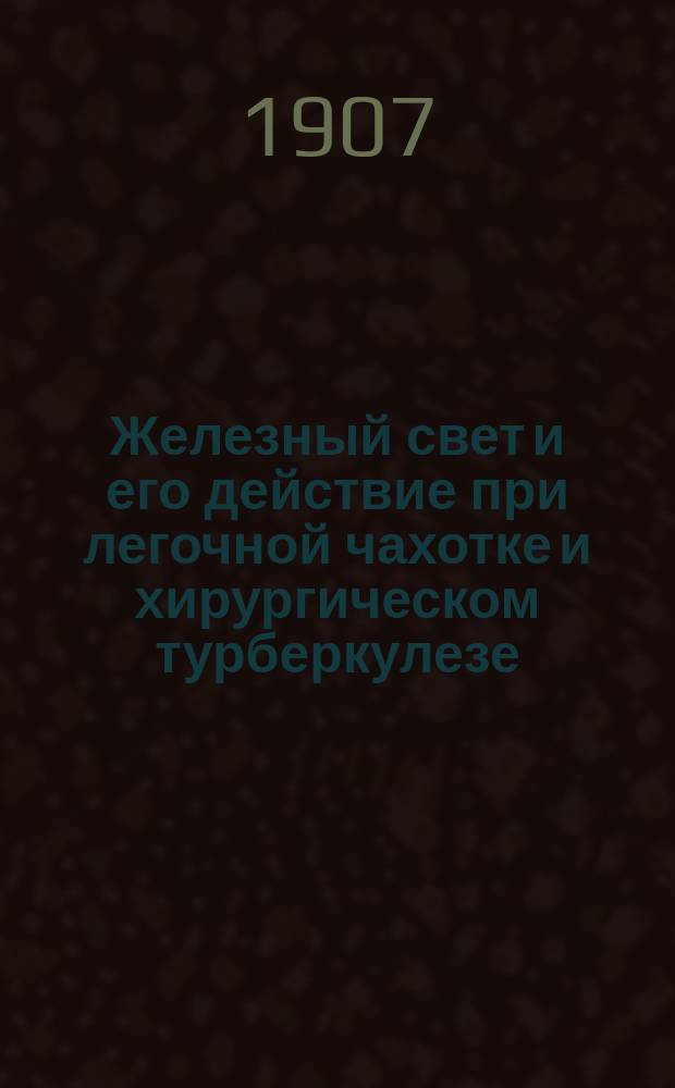 Железный свет и его действие при легочной чахотке и хирургическом турберкулезе : (Наблюдения из Светолечеб. каб. д-ра Судейкина в Харькове)